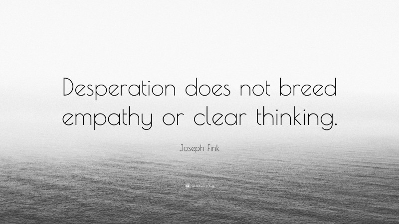 Joseph Fink Quote: “Desperation does not breed empathy or clear thinking.”