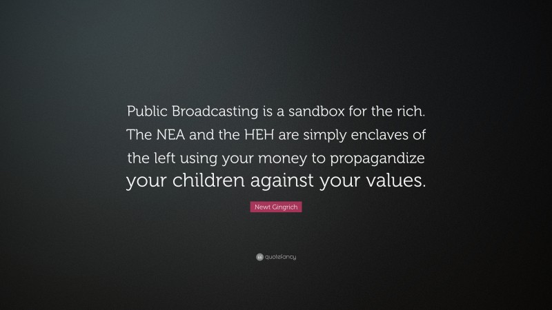 Newt Gingrich Quote: “Public Broadcasting is a sandbox for the rich. The NEA and the HEH are simply enclaves of the left using your money to propagandize your children against your values.”