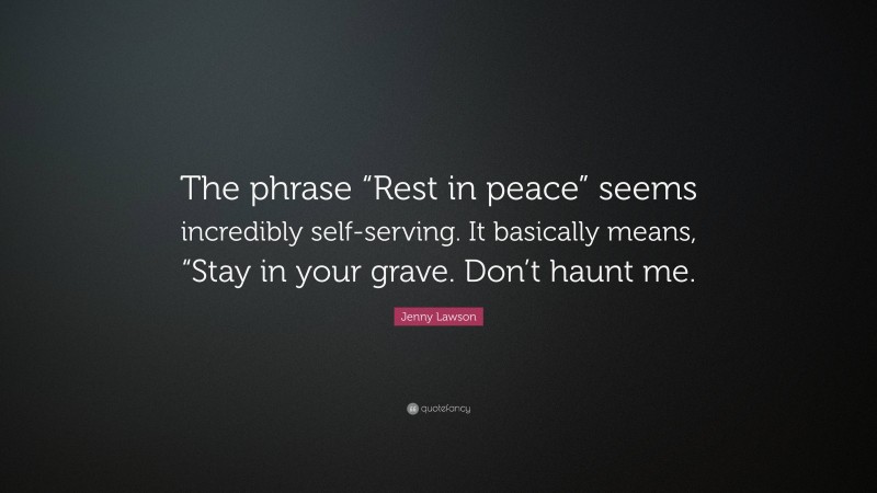 Jenny Lawson Quote: “The phrase “Rest in peace” seems incredibly self-serving. It basically means, “Stay in your grave. Don’t haunt me.”