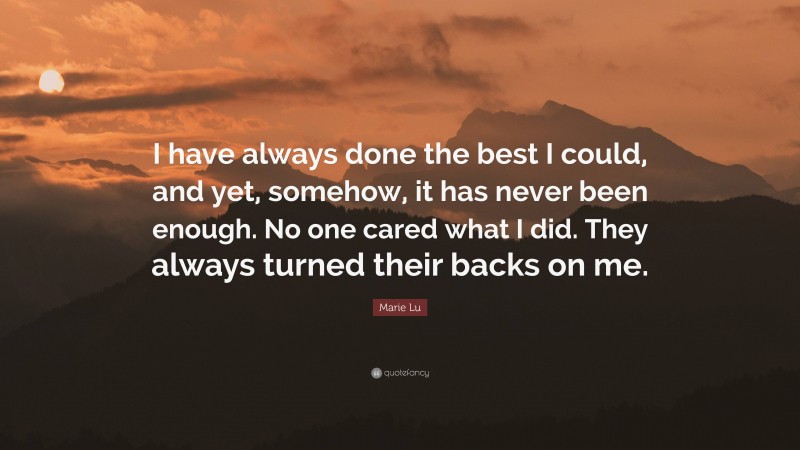 Marie Lu Quote: “I have always done the best I could, and yet, somehow, it has never been enough. No one cared what I did. They always turned their backs on me.”