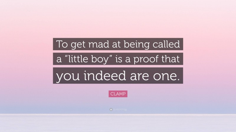 CLAMP Quote: “To get mad at being called a “little boy” is a proof that you indeed are one.”