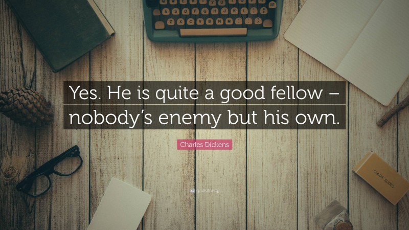 Charles Dickens Quote: “Yes. He is quite a good fellow – nobody’s enemy but his own.”