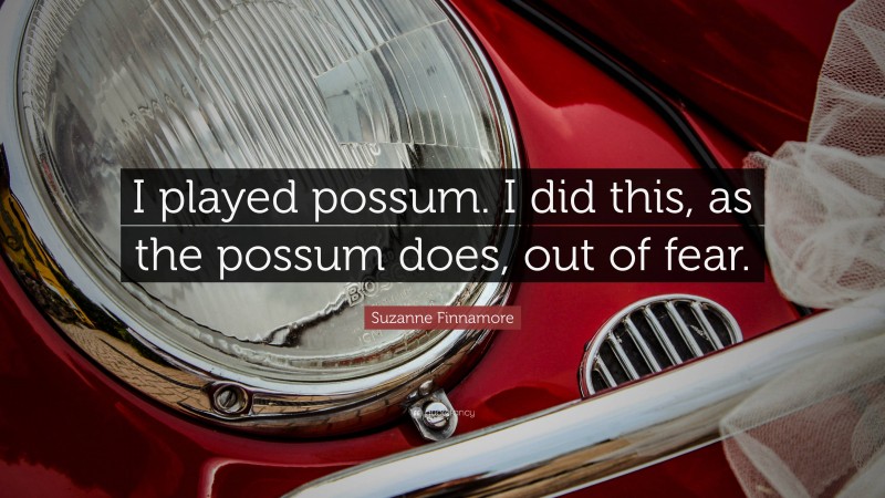 Suzanne Finnamore Quote: “I played possum. I did this, as the possum does, out of fear.”