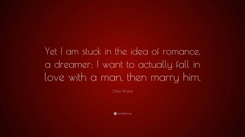 Ottilie Weber Quote: “Yet I am stuck in the idea of romance, a dreamer; I want to actually fall in love with a man, then marry him.”