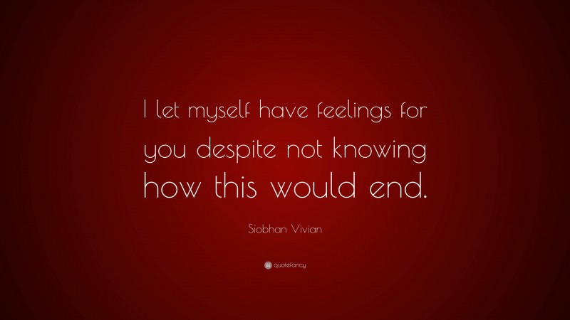 Siobhan Vivian Quote: “I let myself have feelings for you despite not knowing how this would end.”