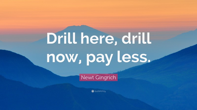 Newt Gingrich Quote: “Drill here, drill now, pay less.”