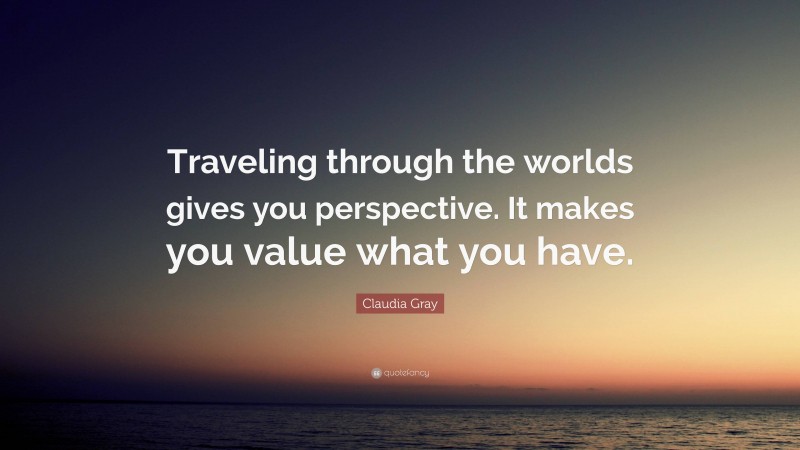Claudia Gray Quote: “Traveling through the worlds gives you perspective. It makes you value what you have.”