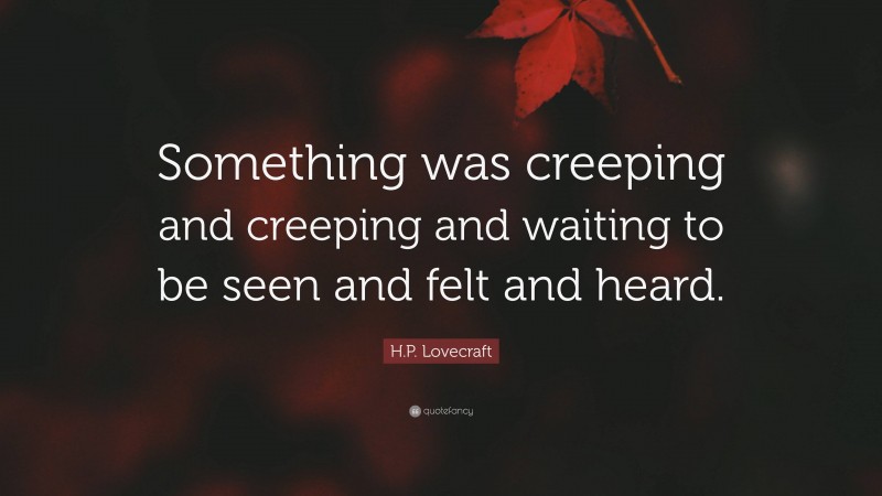 H.P. Lovecraft Quote: “Something was creeping and creeping and waiting to be seen and felt and heard.”