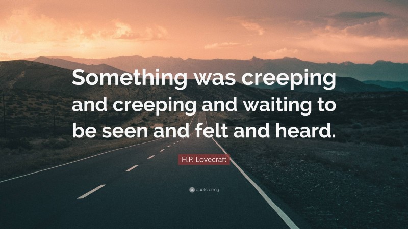 H.P. Lovecraft Quote: “Something was creeping and creeping and waiting to be seen and felt and heard.”