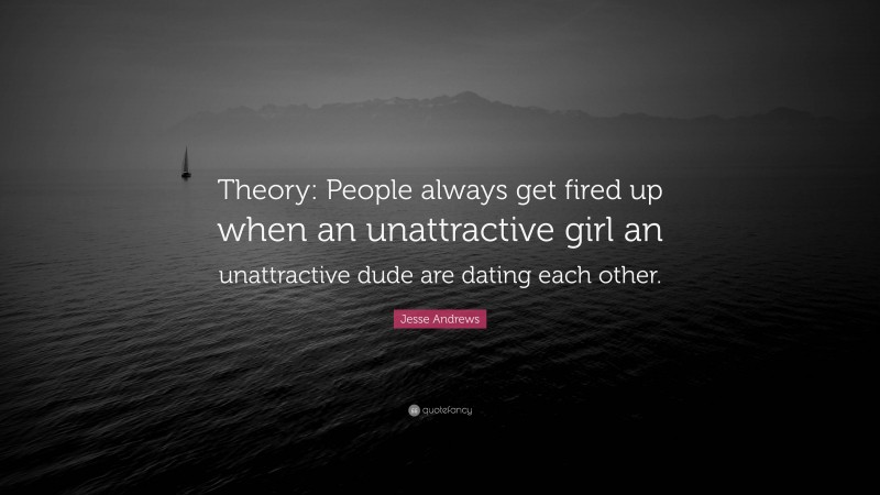 Jesse Andrews Quote: “Theory: People always get fired up when an unattractive girl an unattractive dude are dating each other.”