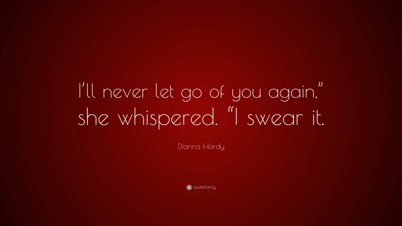 Dianna Hardy Quote: “I’ll never let go of you again,” she whispered. “I swear it.”