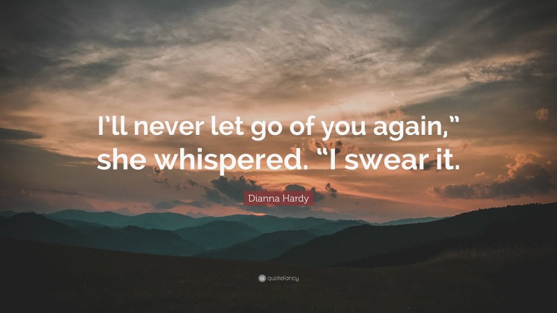 Dianna Hardy Quote: “I’ll never let go of you again,” she whispered. “I swear it.”