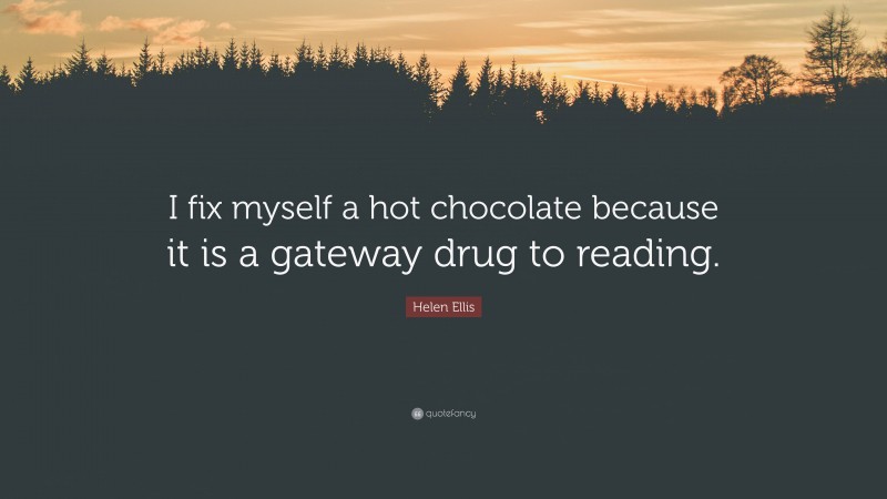 Helen Ellis Quote: “I fix myself a hot chocolate because it is a gateway drug to reading.”