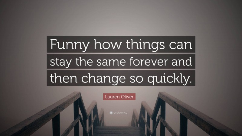 Lauren Oliver Quote: “Funny how things can stay the same forever and then change so quickly.”