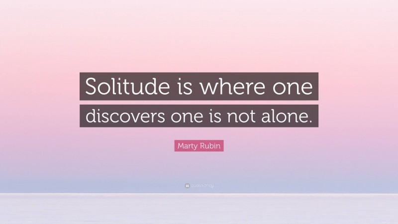 Marty Rubin Quote: “Solitude is where one discovers one is not alone.”