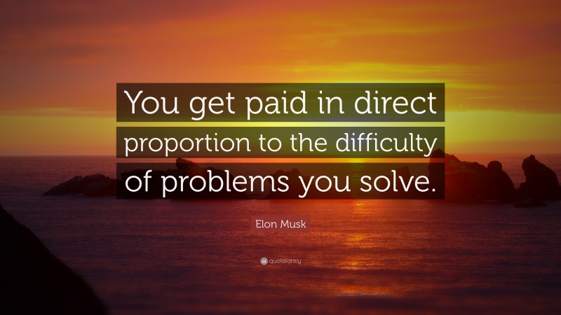 Elon Musk Quote: “You get paid in direct proportion to the difficulty of problems you solve.”
