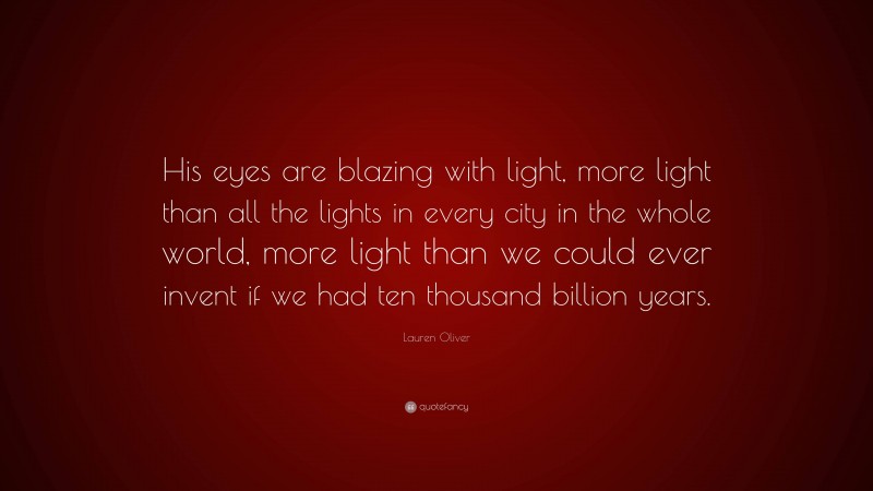 Lauren Oliver Quote: “His eyes are blazing with light, more light than all the lights in every city in the whole world, more light than we could ever invent if we had ten thousand billion years.”