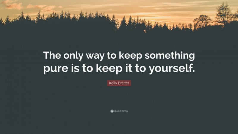 Kelly Braffet Quote: “The only way to keep something pure is to keep it to yourself.”