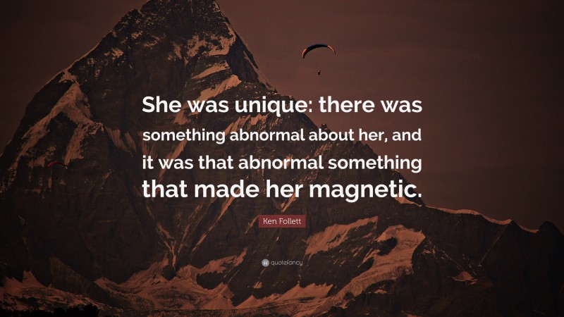 Ken Follett Quote: “She was unique: there was something abnormal about her, and it was that abnormal something that made her magnetic.”