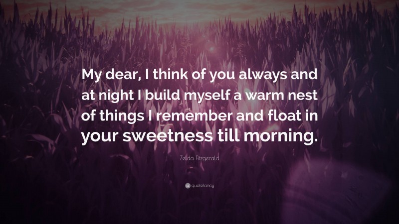 Zelda Fitzgerald Quote: “My dear, I think of you always and at night I build myself a warm nest of things I remember and float in your sweetness till morning.”