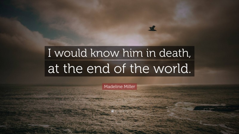 Madeline Miller Quote: “I would know him in death, at the end of the world.”