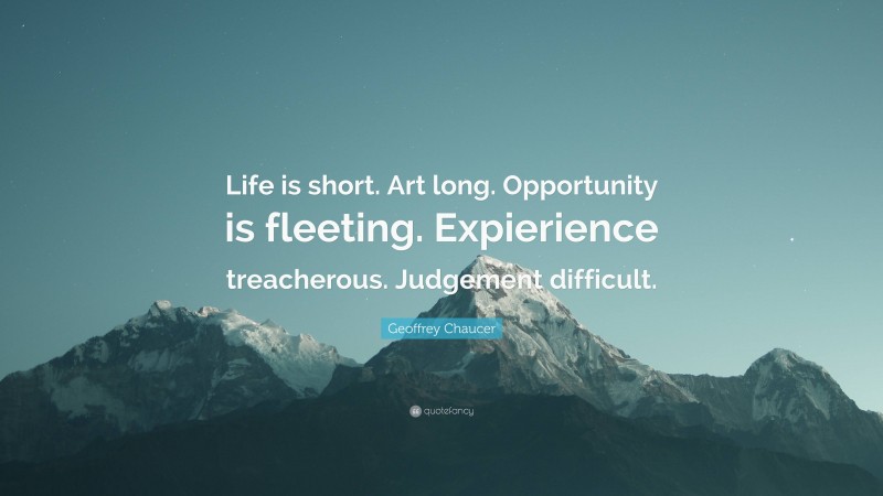 Geoffrey Chaucer Quote: “Life is short. Art long. Opportunity is fleeting. Expierience treacherous. Judgement difficult.”