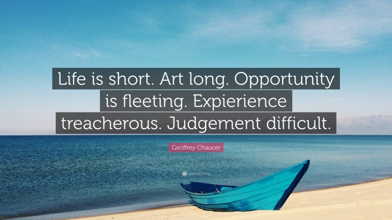 Geoffrey Chaucer Quote: “Life is short. Art long. Opportunity is fleeting. Expierience treacherous. Judgement difficult.”