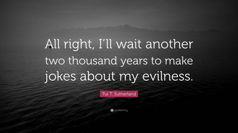 Tui T. Sutherland Quote: “All right, I’ll wait another two thousand years to make jokes about my evilness.”