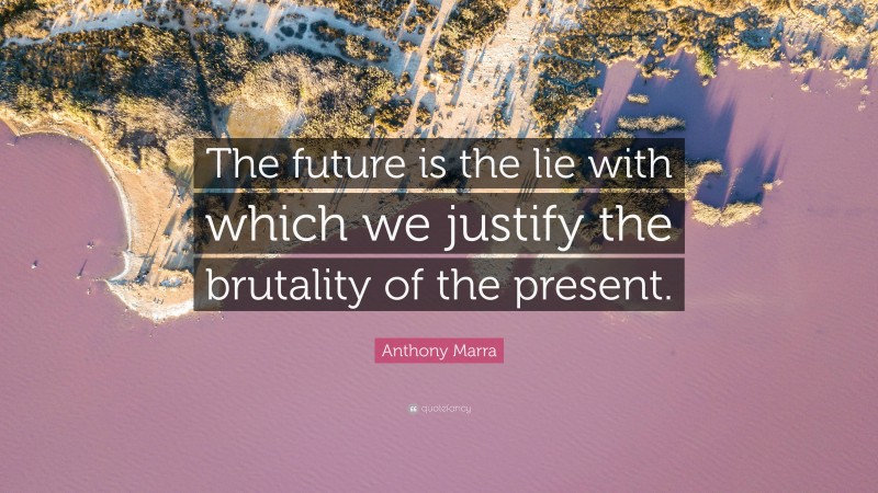 Anthony Marra Quote: “The future is the lie with which we justify the brutality of the present.”