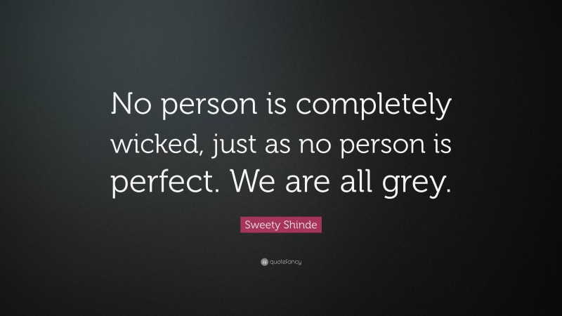 Sweety Shinde Quote: “No person is completely wicked, just as no person is perfect. We are all grey.”