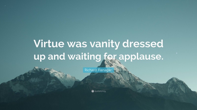 Richard Flanagan Quote: “Virtue was vanity dressed up and waiting for applause.”