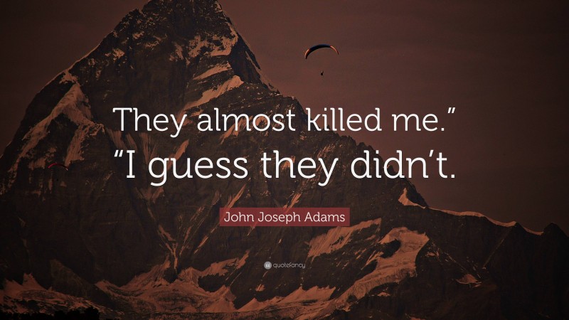 John Joseph Adams Quote: “They almost killed me.” “I guess they didn’t.”