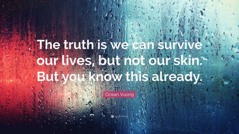Ocean Vuong Quote: “The truth is we can survive our lives, but not our skin. But you know this already.”
