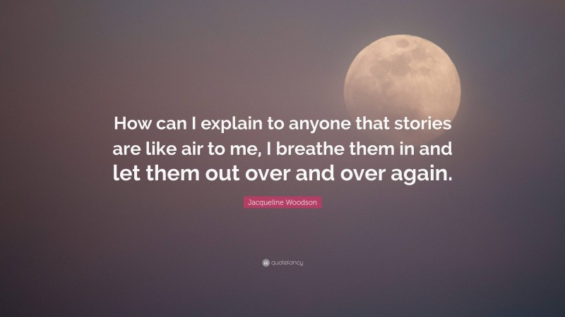 Jacqueline Woodson Quote: “How can I explain to anyone that stories are like air to me, I breathe them in and let them out over and over again.”