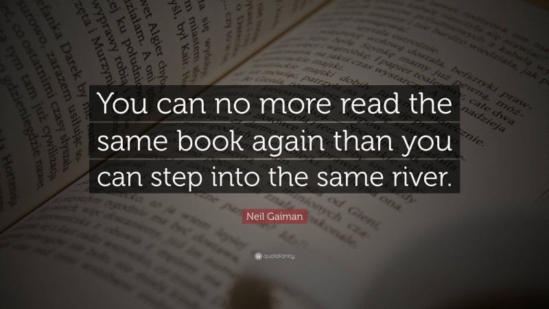 Neil Gaiman Quote: “You can no more read the same book again than you can step into the same river.”