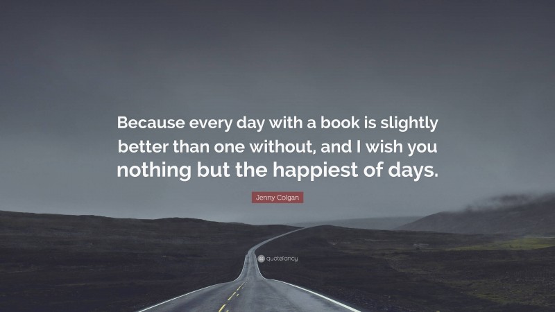 Jenny Colgan Quote: “Because every day with a book is slightly better than one without, and I wish you nothing but the happiest of days.”