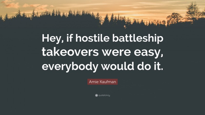 Amie Kaufman Quote: “Hey, if hostile battleship takeovers were easy, everybody would do it.”