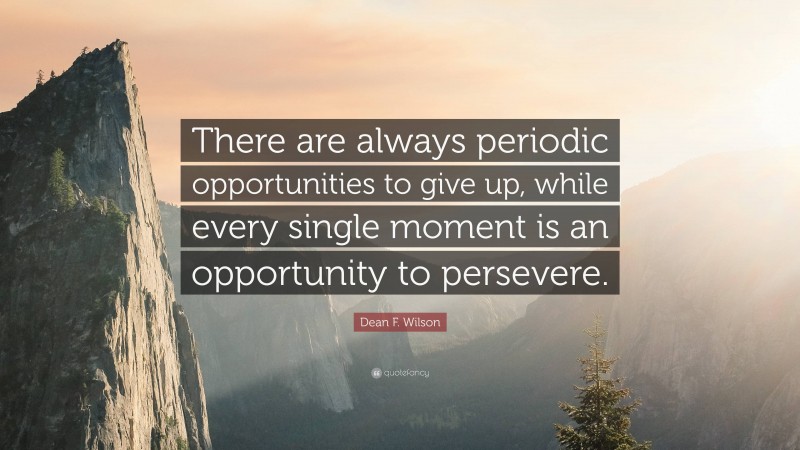 Dean F. Wilson Quote: “There are always periodic opportunities to give up, while every single moment is an opportunity to persevere.”