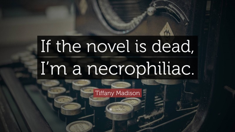 Tiffany Madison Quote: “If the novel is dead, I’m a necrophiliac.”