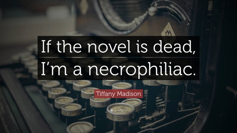 Tiffany Madison Quote: “If the novel is dead, I’m a necrophiliac.”