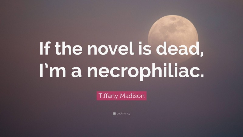 Tiffany Madison Quote: “If the novel is dead, I’m a necrophiliac.”