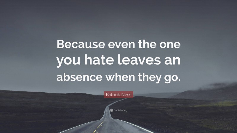 Patrick Ness Quote: “Because even the one you hate leaves an absence when they go.”