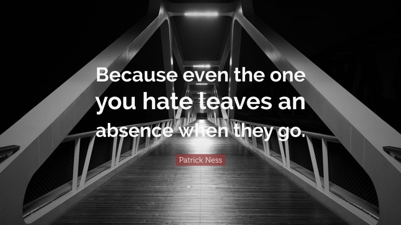 Patrick Ness Quote: “Because even the one you hate leaves an absence when they go.”