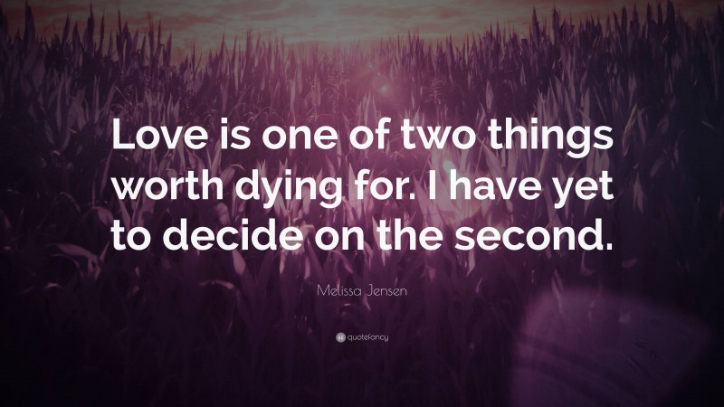 Melissa Jensen Quote: “Love is one of two things worth dying for. I have yet to decide on the second.”