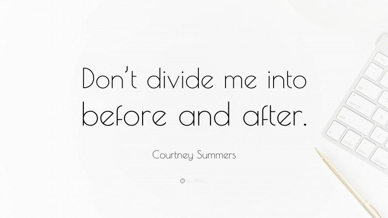 Courtney Summers Quote: “Don’t divide me into before and after.”