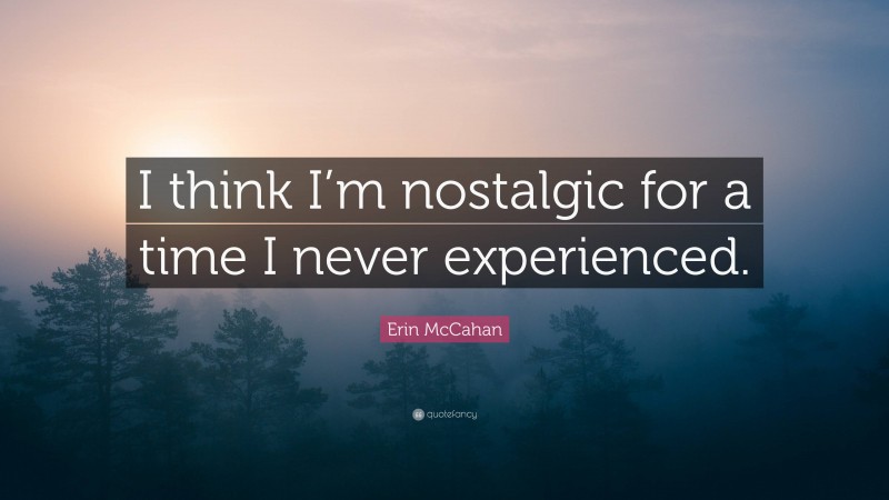 Erin McCahan Quote: “I think I’m nostalgic for a time I never experienced.”