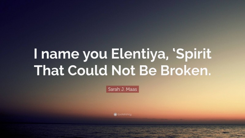 Sarah J. Maas Quote: “I name you Elentiya, ‘Spirit That Could Not Be Broken.”