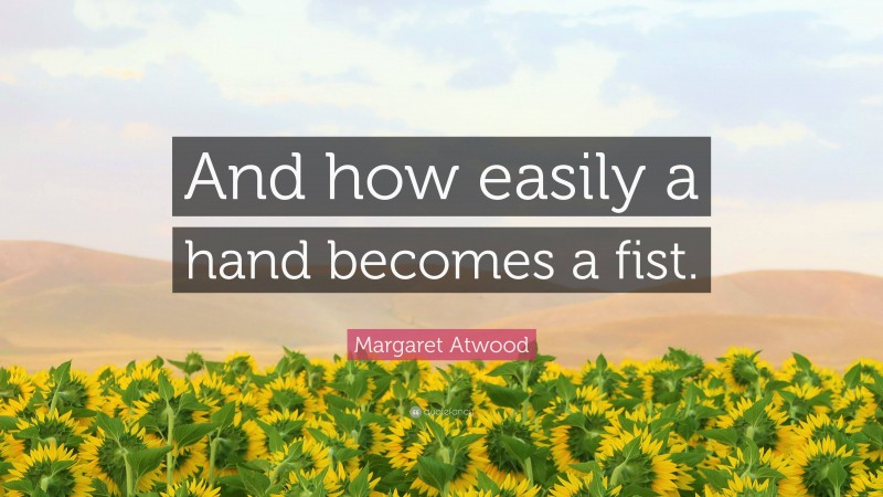 Margaret Atwood Quote: “And how easily a hand becomes a fist.”