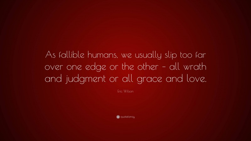 Eric Wilson Quote: “As fallible humans, we usually slip too far over one edge or the other – all wrath and judgment or all grace and love.”
