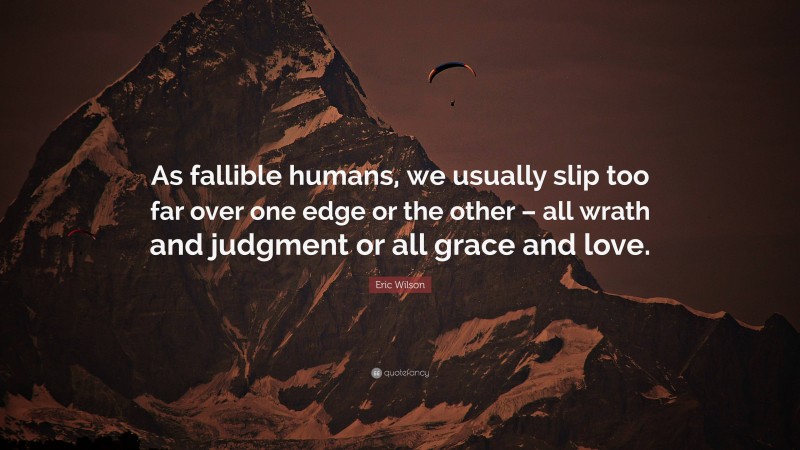 Eric Wilson Quote: “As fallible humans, we usually slip too far over one edge or the other – all wrath and judgment or all grace and love.”